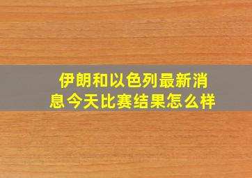 伊朗和以色列最新消息今天比赛结果怎么样