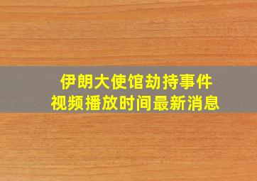 伊朗大使馆劫持事件视频播放时间最新消息