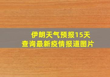 伊朗天气预报15天查询最新疫情报道图片