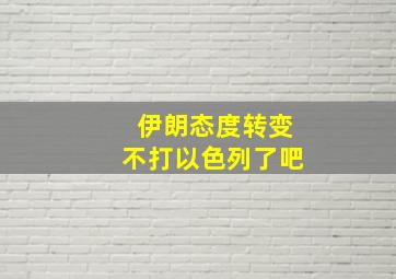 伊朗态度转变不打以色列了吧