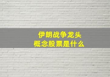 伊朗战争龙头概念股票是什么