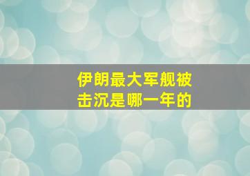 伊朗最大军舰被击沉是哪一年的