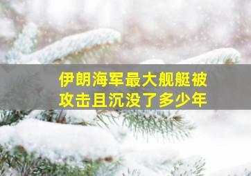 伊朗海军最大舰艇被攻击且沉没了多少年