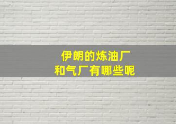 伊朗的炼油厂和气厂有哪些呢