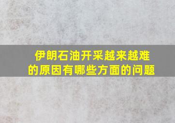 伊朗石油开采越来越难的原因有哪些方面的问题