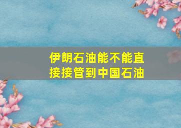 伊朗石油能不能直接接管到中国石油