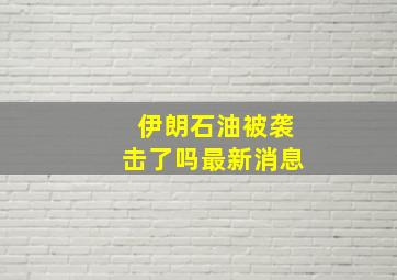 伊朗石油被袭击了吗最新消息