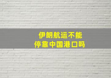 伊朗航运不能停靠中国港口吗