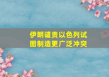 伊朗谴责以色列试图制造更广泛冲突