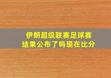 伊朗超级联赛足球赛结果公布了吗现在比分