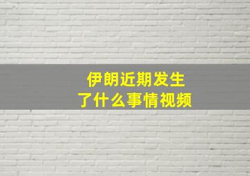 伊朗近期发生了什么事情视频