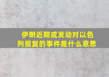 伊朗近期或发动对以色列报复的事件是什么意思