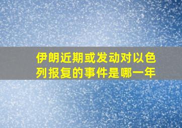 伊朗近期或发动对以色列报复的事件是哪一年