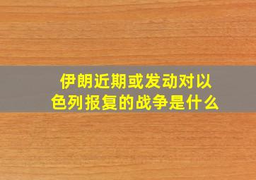 伊朗近期或发动对以色列报复的战争是什么