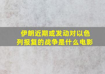 伊朗近期或发动对以色列报复的战争是什么电影