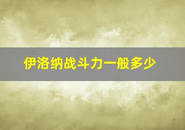 伊洛纳战斗力一般多少