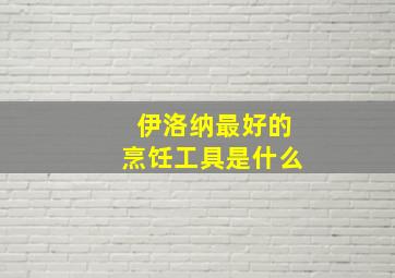 伊洛纳最好的烹饪工具是什么