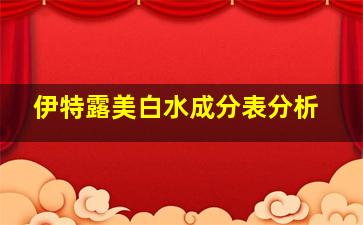 伊特露美白水成分表分析