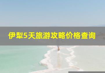 伊犁5天旅游攻略价格查询