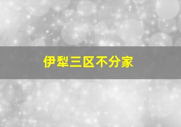 伊犁三区不分家