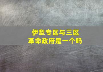 伊犁专区与三区革命政府是一个吗