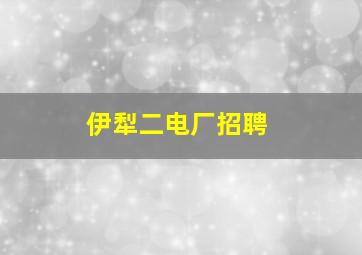 伊犁二电厂招聘