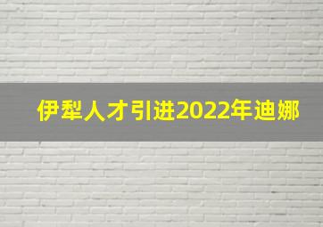 伊犁人才引进2022年迪娜