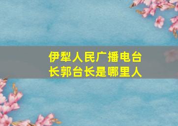 伊犁人民广播电台长郭台长是哪里人