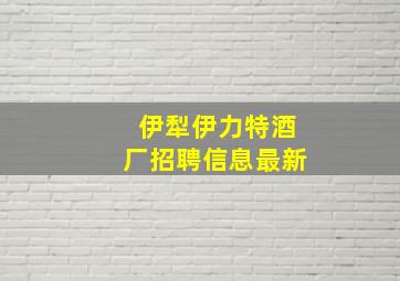 伊犁伊力特酒厂招聘信息最新