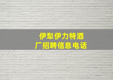 伊犁伊力特酒厂招聘信息电话