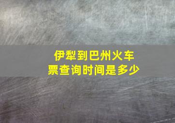 伊犁到巴州火车票查询时间是多少