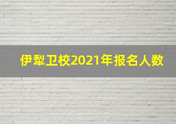 伊犁卫校2021年报名人数