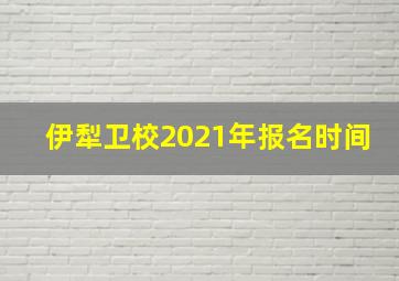 伊犁卫校2021年报名时间