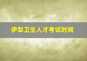 伊犁卫生人才考试时间