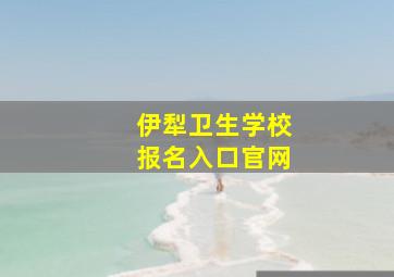 伊犁卫生学校报名入口官网