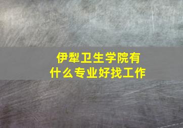 伊犁卫生学院有什么专业好找工作