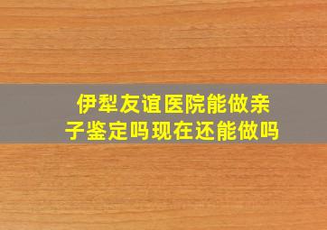 伊犁友谊医院能做亲子鉴定吗现在还能做吗