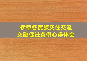 伊犁各民族交往交流交融促进条例心得体会