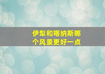 伊犁和喀纳斯哪个风景更好一点