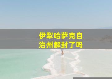 伊犁哈萨克自治州解封了吗