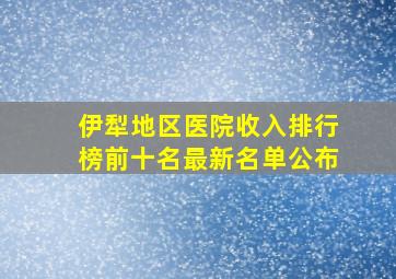 伊犁地区医院收入排行榜前十名最新名单公布