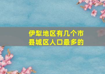 伊犁地区有几个市县城区人口最多的