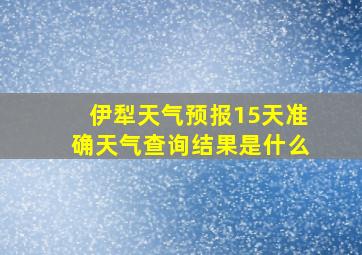 伊犁天气预报15天准确天气查询结果是什么