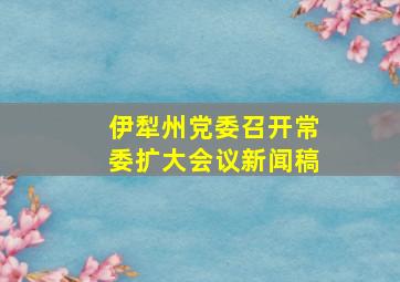 伊犁州党委召开常委扩大会议新闻稿