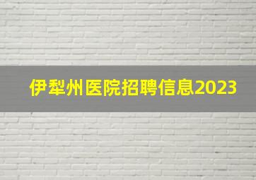 伊犁州医院招聘信息2023