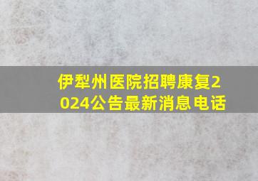 伊犁州医院招聘康复2024公告最新消息电话