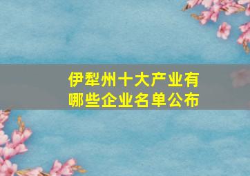 伊犁州十大产业有哪些企业名单公布