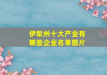 伊犁州十大产业有哪些企业名单图片