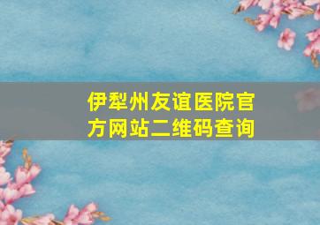 伊犁州友谊医院官方网站二维码查询