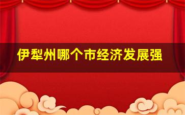 伊犁州哪个市经济发展强